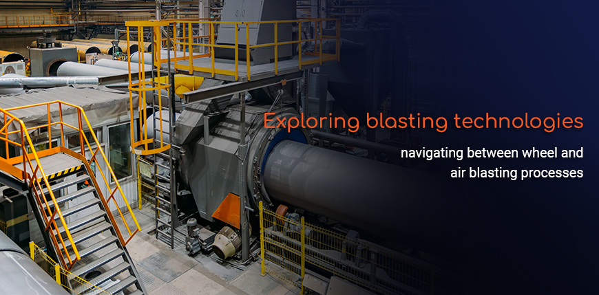 Exploring blasting technologies: navigating between wheel and air blasting processes