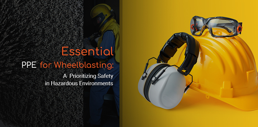 Essential Personal Protective Equipment (PPE) for Wheelblasting: Prioritizing Safety in Hazardous Environments